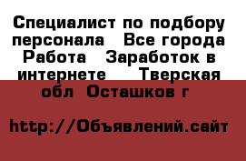 Специалист по подбору персонала - Все города Работа » Заработок в интернете   . Тверская обл.,Осташков г.